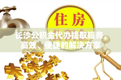 黔西长沙公积金代办提取服务，高效、便捷的解决方案