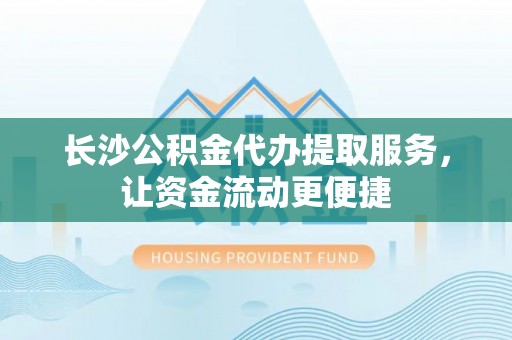 黔西长沙公积金代办提取服务，让资金流动更便捷