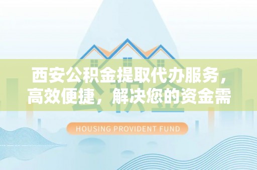 黔西西安公积金提取代办服务，高效便捷，解决您的资金需求