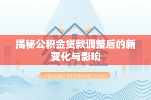黔西揭秘公积金贷款调整后的新变化与影响