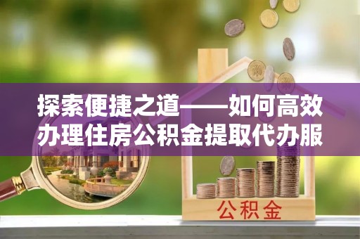 黔西探索便捷之道——如何高效办理住房公积金提取代办服务