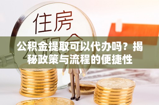 黔西公积金提取可以代办吗？揭秘政策与流程的便捷性