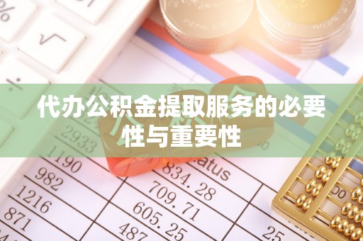 黔西代办公积金提取服务的必要性与重要性