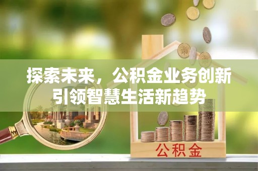 黔西探索未来，公积金业务创新引领智慧生活新趋势