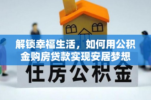 黔西解锁幸福生活，如何用公积金购房贷款实现安居梦想