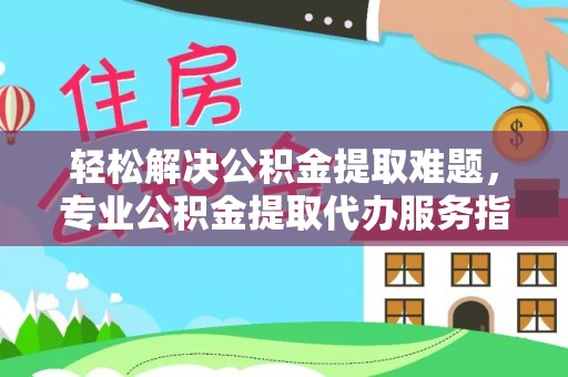 黔西轻松解决公积金提取难题，专业公积金提取代办服务指南