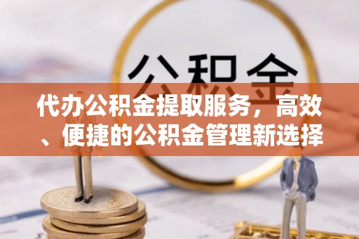 黔西代办公积金提取服务，高效、便捷的公积金管理新选择