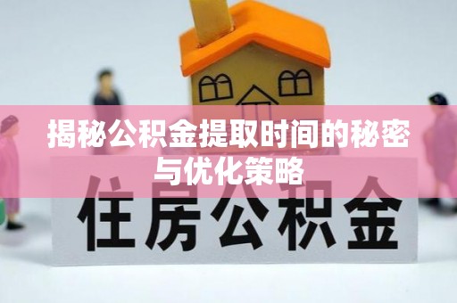 黔西揭秘公积金提取时间的秘密与优化策略