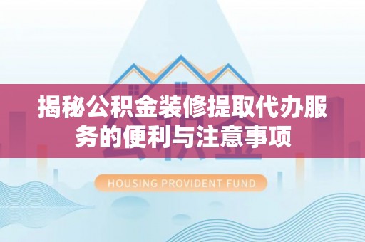 黔西揭秘公积金装修提取代办服务的便利与注意事项