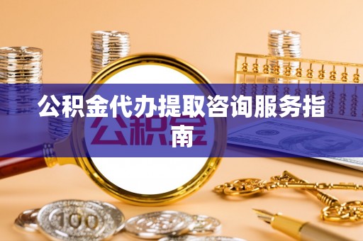 黔西公积金代办提取咨询服务指南