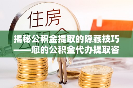 黔西揭秘公积金提取的隐藏技巧——您的公积金代办提取咨询指南