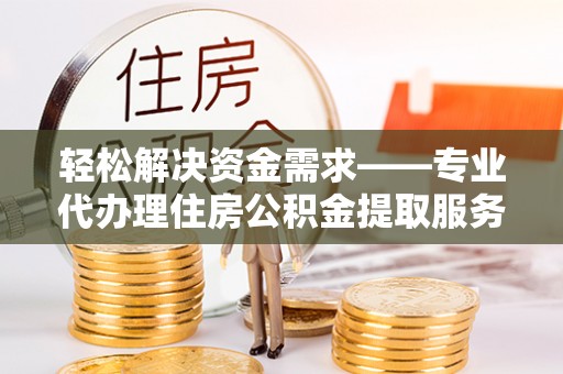 黔西轻松解决资金需求——专业代办理住房公积金提取服务