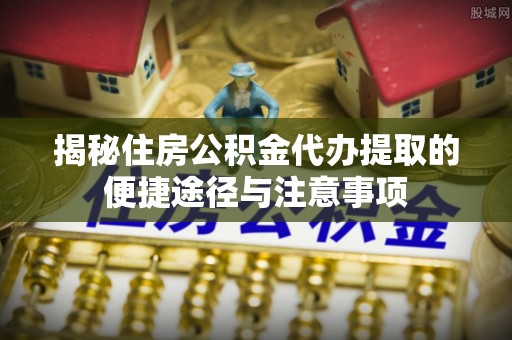 黔西揭秘住房公积金代办提取的便捷途径与注意事项
