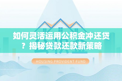 黔西如何灵活运用公积金冲还贷？揭秘贷款还款新策略
