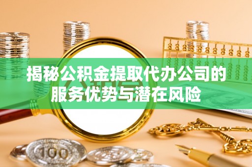黔西揭秘公积金提取代办公司的服务优势与潜在风险