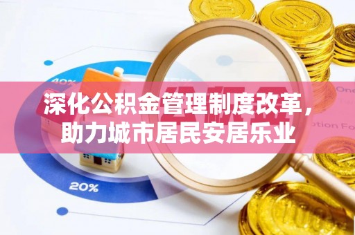 黔西深化公积金管理制度改革，助力城市居民安居乐业
