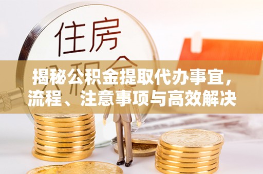 黔西揭秘公积金提取代办事宜，流程、注意事项与高效解决方案
