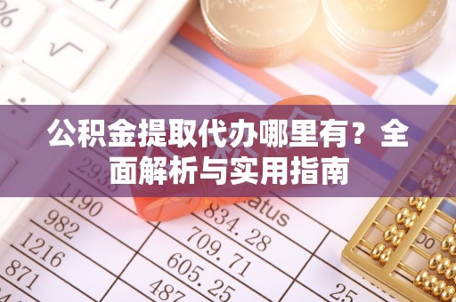 黔西公积金提取代办哪里有？全面解析与实用指南