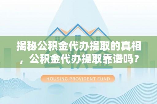 黔西揭秘公积金代办提取的真相，公积金代办提取靠谱吗？
