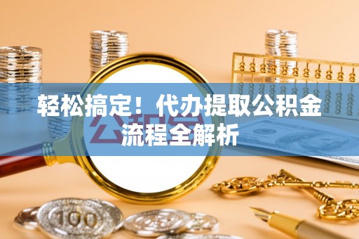 黔西轻松搞定！代办提取公积金流程全解析