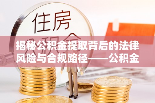 黔西揭秘公积金提取背后的法律风险与合规路径——公积金代办提取违法不？