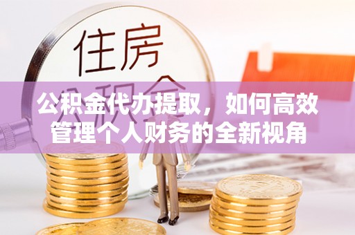 黔西公积金代办提取，如何高效管理个人财务的全新视角