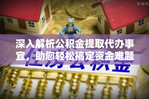 黔西深入解析公积金提取代办事宜，助您轻松搞定资金难题