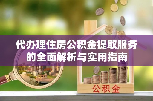 黔西代办理住房公积金提取服务的全面解析与实用指南