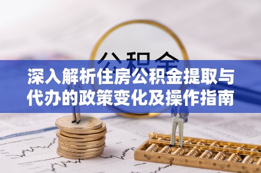 黔西深入解析住房公积金提取与代办的政策变化及操作指南