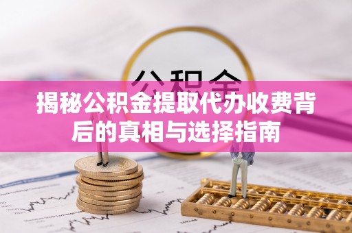 黔西揭秘公积金提取代办收费背后的真相与选择指南