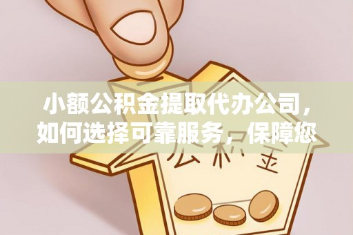 黔西小额公积金提取代办公司，如何选择可靠服务，保障您的资金安全