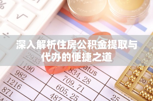 黔西深入解析住房公积金提取与代办的便捷之道