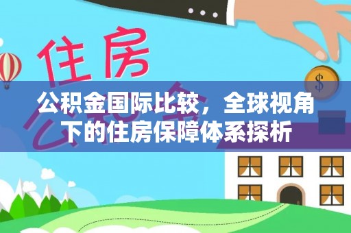 黔西公积金国际比较，全球视角下的住房保障体系探析
