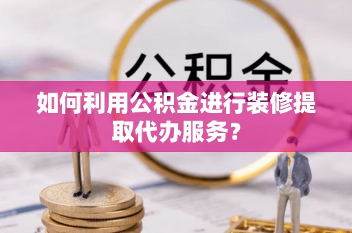 黔西如何利用公积金进行装修提取代办服务？