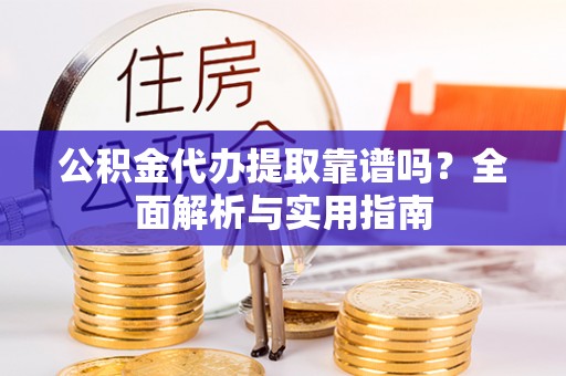 黔西公积金代办提取靠谱吗？全面解析与实用指南