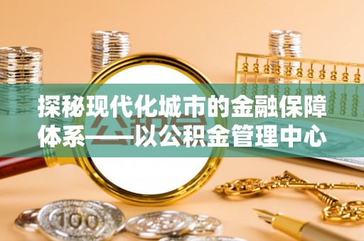 黔西探秘现代化城市的金融保障体系——以公积金管理中心为核心的民生服务