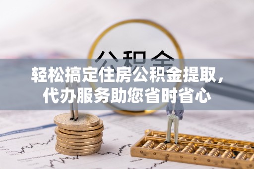 黔西轻松搞定住房公积金提取，代办服务助您省时省心