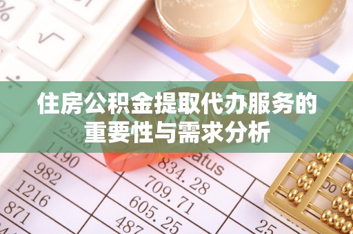 黔西住房公积金提取代办服务的重要性与需求分析