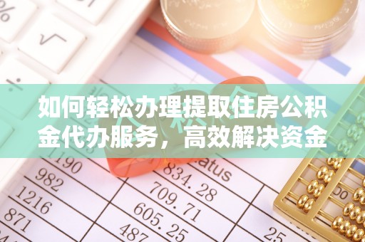 黔西如何轻松办理提取住房公积金代办服务，高效解决资金需求