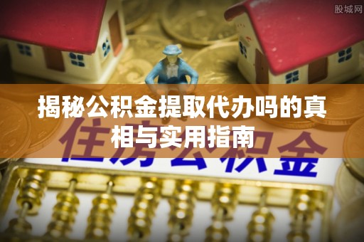 黔西揭秘公积金提取代办吗的真相与实用指南