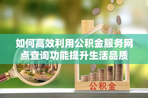 黔西如何高效利用公积金服务网点查询功能提升生活品质