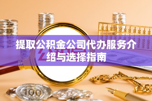 黔西提取公积金公司代办服务介绍与选择指南