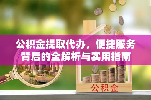 黔西公积金提取代办，便捷服务背后的全解析与实用指南