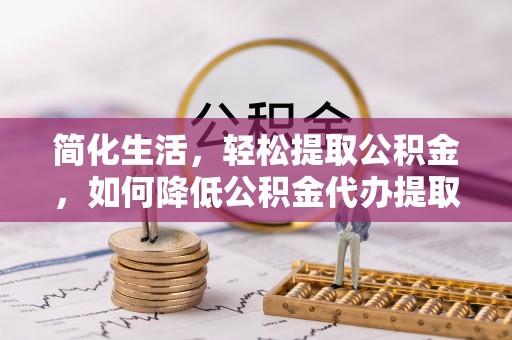 黔西简化生活，轻松提取公积金，如何降低公积金代办提取的费用？