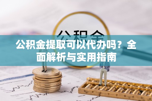 黔西公积金提取可以代办吗？全面解析与实用指南
