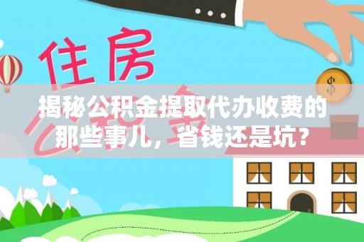 黔西揭秘公积金提取代办收费的那些事儿，省钱还是坑？