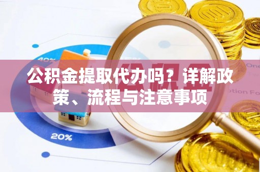 黔西公积金提取代办吗？详解政策、流程与注意事项