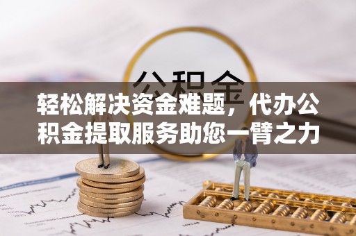黔西轻松解决资金难题，代办公积金提取服务助您一臂之力