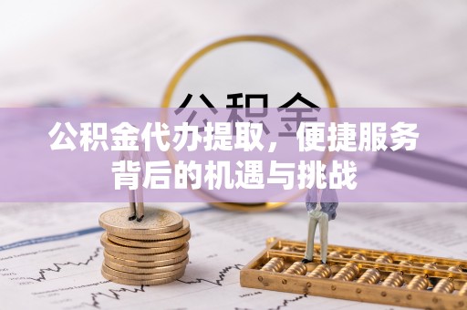 黔西公积金代办提取，便捷服务背后的机遇与挑战