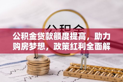 黔西公积金贷款额度提高，助力购房梦想，政策红利全面解析